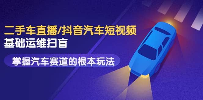 二手车直播/抖音汽车短视频基础运维扫盲，掌握汽车赛道的根本玩法网创吧-网创项目资源站-副业项目-创业项目-搞钱项目v创吧