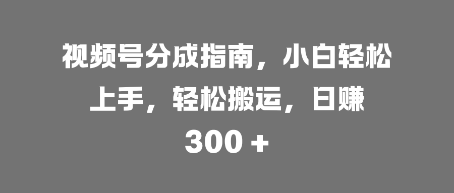 视频号分成指南，小白轻松上手，轻松搬运，日赚 300 +v创吧-网创项目资源站-副业项目-创业项目-搞钱项目v创吧