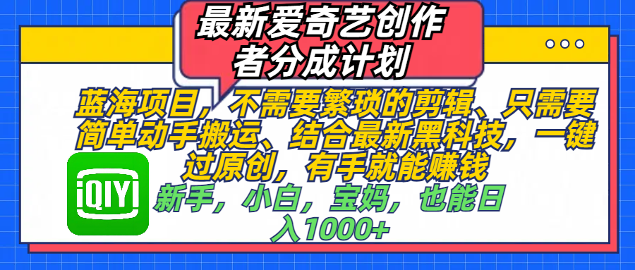 最新爱奇艺创作者分成计划，蓝海项目，不需要繁琐的剪辑、 只需要简单动手搬运、结合最新黑科技，一键过原创，有手就能赚钱，新手，小白，宝妈，也能日入1000+  手机也可操作网创吧-网创项目资源站-副业项目-创业项目-搞钱项目v创吧