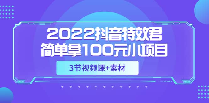 2022抖音特效君简单拿100元小项目，可深耕赚更多（3节视频课+素材）v创吧-网创项目资源站-副业项目-创业项目-搞钱项目v创吧