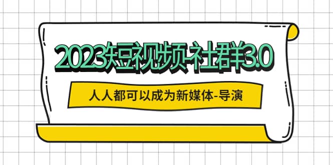 2023短视频-社群3.0，人人都可以成为新媒体-导演 (包含内部社群直播课全套)v创吧-网创项目资源站-副业项目-创业项目-搞钱项目v创吧
