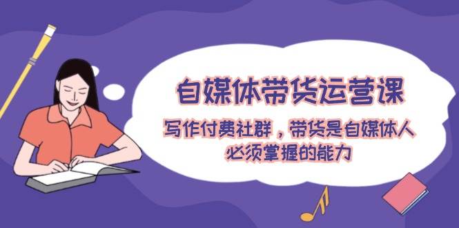 自媒体带货运营课：写作付费社群，带货是自媒体人必须掌握的能力v创吧-网创项目资源站-副业项目-创业项目-搞钱项目v创吧