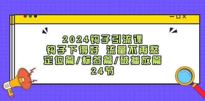 2024钩子·引流课：钩子下得好 流量不再愁，定位篇/标签篇/破播放篇/24节网创吧-网创项目资源站-副业项目-创业项目-搞钱项目v创吧