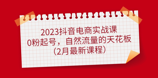 2023抖音电商实战课：0粉起号，自然流量的天花板（2月最新课程）网创吧-网创项目资源站-副业项目-创业项目-搞钱项目v创吧