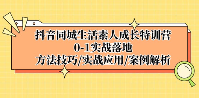 抖音同城生活素人成长特训营，0-1实战落地，方法技巧|实战应用|案例解析v创吧-网创项目资源站-副业项目-创业项目-搞钱项目v创吧