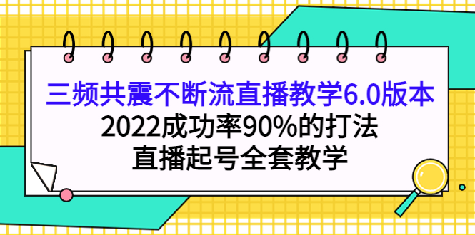三频共震不断流直播教学6.0版本，2022成功率90%的打法，直播起号全套教学v创吧-网创项目资源站-副业项目-创业项目-搞钱项目v创吧