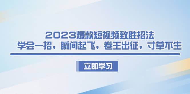 2023爆款短视频致胜招法，学会一招，瞬间起飞，卷王出征，寸草不生网创吧-网创项目资源站-副业项目-创业项目-搞钱项目v创吧