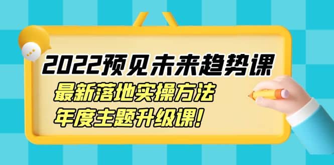 2022预见未来趋势课：最新落地实操方法，年度主题升级课网创吧-网创项目资源站-副业项目-创业项目-搞钱项目v创吧