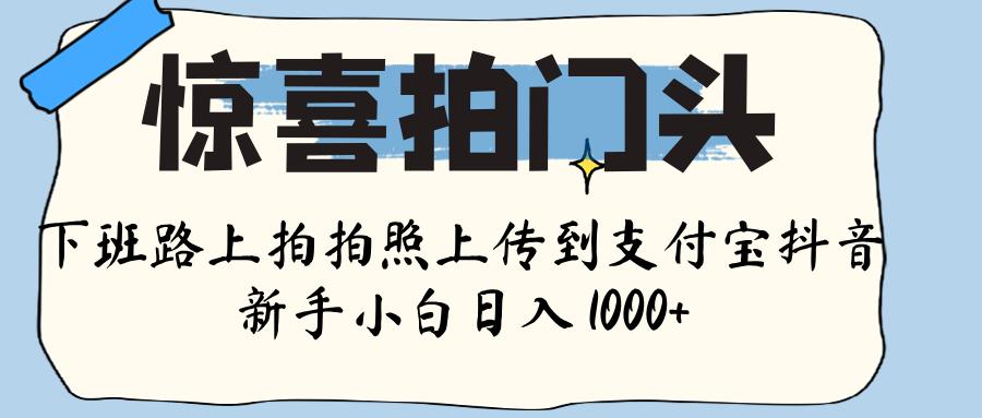 惊喜拍门头 ， 下班路上拍拍照片， 上 传 到 支付宝和抖音新手日入 1000+网创吧-网创项目资源站-副业项目-创业项目-搞钱项目v创吧