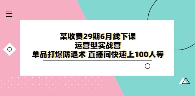 某收费29期6月线下课-运营型实战营 单品打爆防退术 直播间快速上100人等网创吧-网创项目资源站-副业项目-创业项目-搞钱项目v创吧