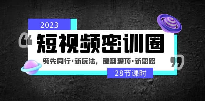 2023短视频密训圈：领先同行·新玩法，醒翻灌顶·新思路（28节课时）网创吧-网创项目资源站-副业项目-创业项目-搞钱项目v创吧