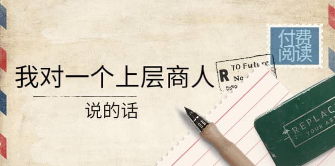 某公众号付费阅读：我对一个上层商人说的话v创吧-网创项目资源站-副业项目-创业项目-搞钱项目v创吧