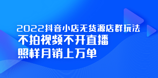 2022抖音小店无货源店群玩法，不拍视频不开直播照样月销上万单网创吧-网创项目资源站-副业项目-创业项目-搞钱项目v创吧