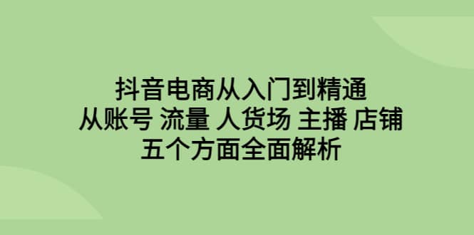 抖音电商从入门到精通，从账号 流量 人货场 主播 店铺五个方面全面解析v创吧-网创项目资源站-副业项目-创业项目-搞钱项目v创吧