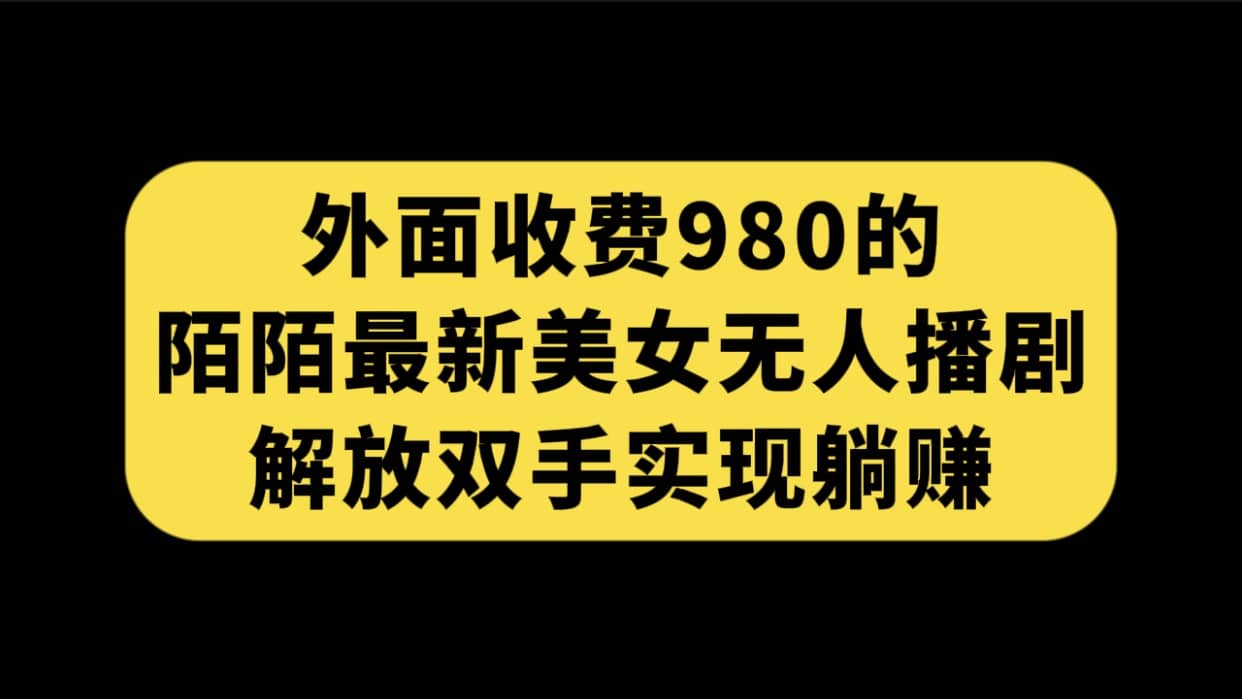 外面收费980陌陌最新美女无人播剧玩法 解放双手实现躺赚（附100G影视资源）网创吧-网创项目资源站-副业项目-创业项目-搞钱项目v创吧