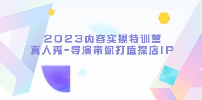 2023内容实操特训营，真人秀-导演带你打造探店IP网创吧-网创项目资源站-副业项目-创业项目-搞钱项目v创吧