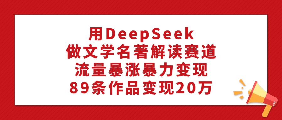 用DeepSeek做文学名著解读赛道，流量暴涨暴力变现，89条作品变现20万v创吧-网创项目资源站-副业项目-创业项目-搞钱项目v创吧