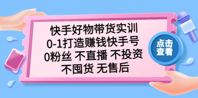 快手好物带货实训：0-1打造赚钱快手号 0粉丝 不直播 不投资 不囤货 无售后网创吧-网创项目资源站-副业项目-创业项目-搞钱项目v创吧
