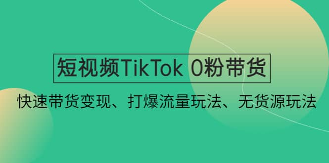 短视频TikTok 0粉带货：快速带货变现、打爆流量玩法、无货源玩法v创吧-网创项目资源站-副业项目-创业项目-搞钱项目v创吧
