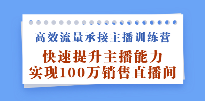 高效流量承接主播训练营：快速提升主播能力,实现100万销售直播间网创吧-网创项目资源站-副业项目-创业项目-搞钱项目v创吧