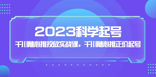 2023科学起号，千川随心推投放实战课，千川随心推正价起号网创吧-网创项目资源站-副业项目-创业项目-搞钱项目v创吧