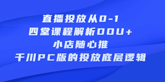 直播投放从0-1，四堂课程解析DOU+、小店随心推、千川PC版的投放底层逻辑网创吧-网创项目资源站-副业项目-创业项目-搞钱项目v创吧