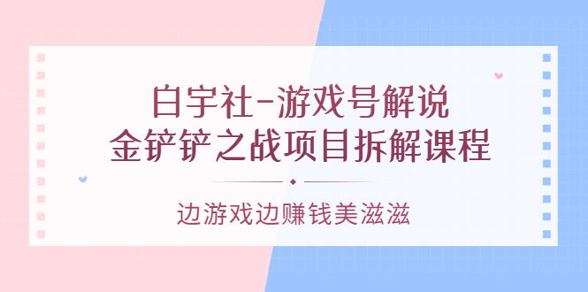 游戏号解说：金铲铲之战项目拆解课程，边游戏边赚钱美滋滋网创吧-网创项目资源站-副业项目-创业项目-搞钱项目v创吧