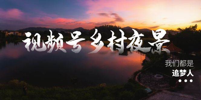 视频号乡村夜景治愈视频课程，一条龙实操玩法（教程+素材+软件）网创吧-网创项目资源站-副业项目-创业项目-搞钱项目v创吧