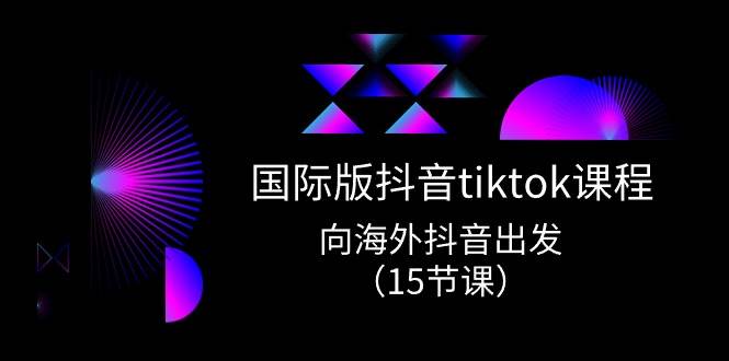 国际版 抖音tiktok实战课程，向海外抖音出发（15节课）v创吧-网创项目资源站-副业项目-创业项目-搞钱项目v创吧