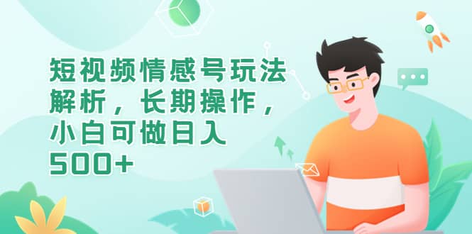 短视频情感号玩法解析，长期操作，小白可做日入500+v创吧-网创项目资源站-副业项目-创业项目-搞钱项目v创吧
