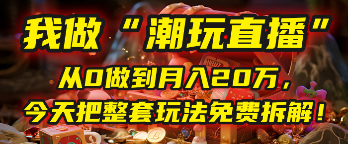 做“潮玩直播”，从0做到月入20万，今天把整套玩法免费拆解！v创吧-网创项目资源站-副业项目-创业项目-搞钱项目v创吧