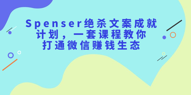 Spenser绝杀文案成就计划，一套课程教你打通微信赚钱生态网创吧-网创项目资源站-副业项目-创业项目-搞钱项目v创吧