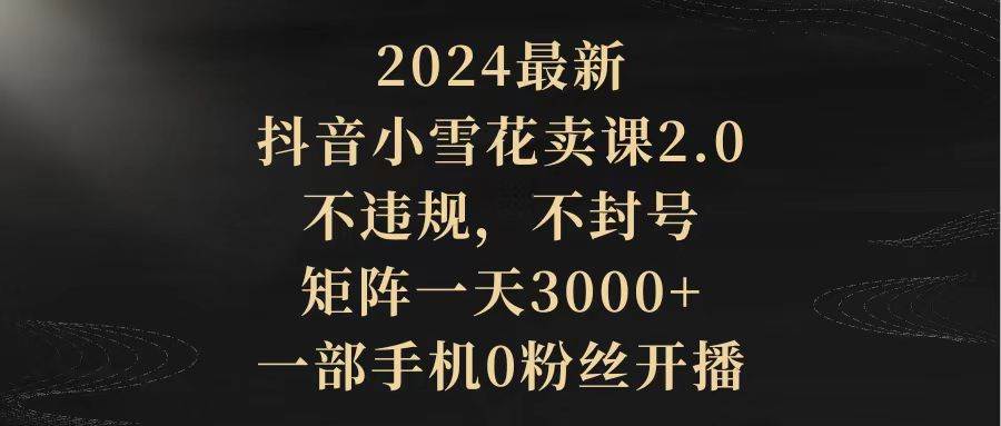 2024最新抖音小雪花卖课2.0 不违规 不封号 矩阵一天3000+一部手机0粉丝开播v创吧-网创项目资源站-副业项目-创业项目-搞钱项目v创吧