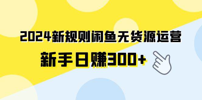 2024新规则闲鱼无货源运营新手日赚300+v创吧-网创项目资源站-副业项目-创业项目-搞钱项目v创吧