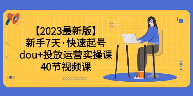 【2023最新版】新手7天·快速起号：dou+投放运营实操课（40节视频课）网创吧-网创项目资源站-副业项目-创业项目-搞钱项目v创吧