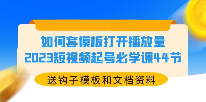 如何套模板打开播放量，2023短视频起号必学课44节（送钩子模板和文档资料）v创吧-网创项目资源站-副业项目-创业项目-搞钱项目v创吧