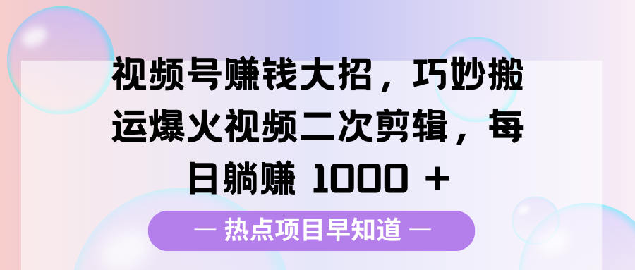 视频号赚钱大招，巧妙搬运爆火视频二次剪辑，每日躺赚 1000 +v创吧-网创项目资源站-副业项目-创业项目-搞钱项目v创吧