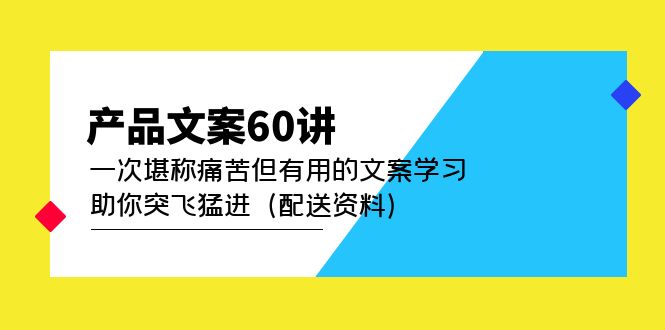 产品文案60讲：一次堪称痛苦但有用的文案学习 助你突飞猛进（配送资料）网创吧-网创项目资源站-副业项目-创业项目-搞钱项目v创吧