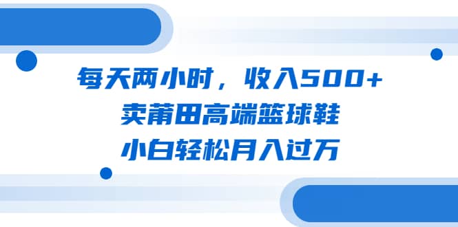 每天两小时，收入500+，卖莆田高端篮球鞋，小白轻松月入过万（教程+素材）网创吧-网创项目资源站-副业项目-创业项目-搞钱项目v创吧