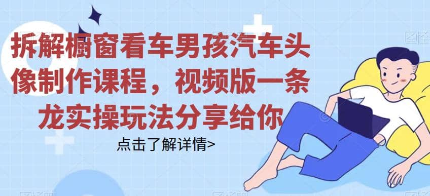 拆解橱窗看车男孩汽车头像制作课程,视频版一条龙实操玩法分享给你v创吧-网创项目资源站-副业项目-创业项目-搞钱项目v创吧