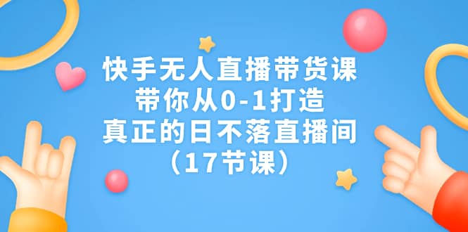 快手无人直播带货课，带你从0-1打造，真正的日不落直播间（17节课）网创吧-网创项目资源站-副业项目-创业项目-搞钱项目v创吧