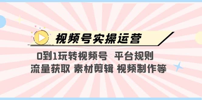 视频号实操运营，0到1玩转视频号 平台规则 流量获取 素材剪辑 视频制作等v创吧-网创项目资源站-副业项目-创业项目-搞钱项目v创吧