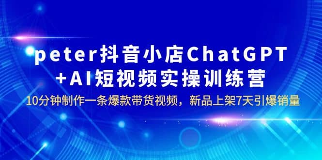 peter抖音小店ChatGPT+AI短视频实训 10分钟做一条爆款带货视频 7天引爆销量网创吧-网创项目资源站-副业项目-创业项目-搞钱项目v创吧