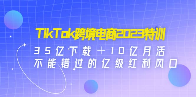 TikTok跨境电商2023特训：35亿下载＋10亿月活，不能错过的亿级红利风口v创吧-网创项目资源站-副业项目-创业项目-搞钱项目v创吧