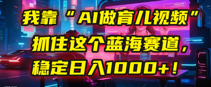 我靠“AI做育儿视频”，抓住这个蓝海赛道，稳定日入1000+！v创吧-网创项目资源站-副业项目-创业项目-搞钱项目v创吧