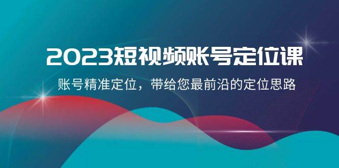 2023短视频账号-定位课，账号精准定位，带给您最前沿的定位思路（21节课）网创吧-网创项目资源站-副业项目-创业项目-搞钱项目v创吧
