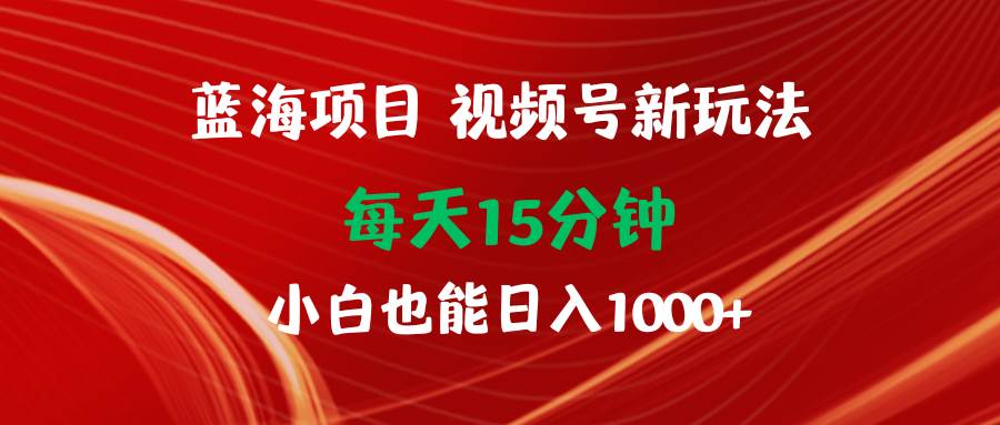 蓝海项目视频号新玩法 每天15分钟 小白也能日入1000+v创吧-网创项目资源站-副业项目-创业项目-搞钱项目v创吧