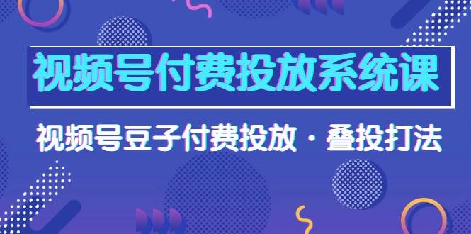 视频号付费投放系统课，视频号豆子付费投放·叠投打法（高清视频课）v创吧-网创项目资源站-副业项目-创业项目-搞钱项目v创吧