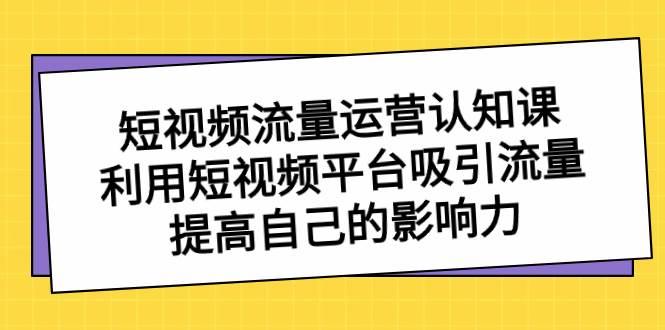 短视频流量-运营认知课，利用短视频平台吸引流量，提高自己的影响力网创吧-网创项目资源站-副业项目-创业项目-搞钱项目v创吧