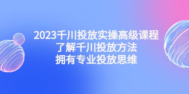 2023千川投放实操高级课程：了解千川投放方法，拥有专业投放思维v创吧-网创项目资源站-副业项目-创业项目-搞钱项目v创吧
